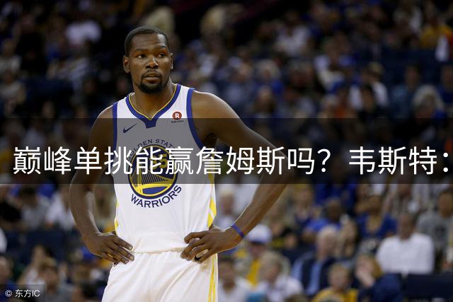 巅峰单挑能赢詹姆斯吗？韦斯特：他运动能力历史顶级，但我也有机会